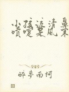 小孩流清鼻涕打喷嚏是风寒还是风热