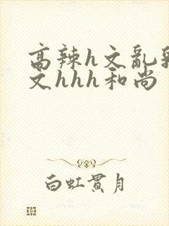 高辣h文乱乳h文hhh和尚