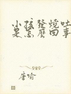 小孩发烧吐白沫是怎么回事