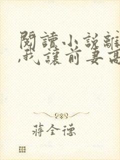 阅读小说离婚后,我让前妻高攀不起