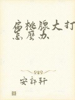 扁桃腺大打呼噜怎么办