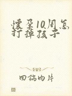 怀孕10周怎么打掉孩子