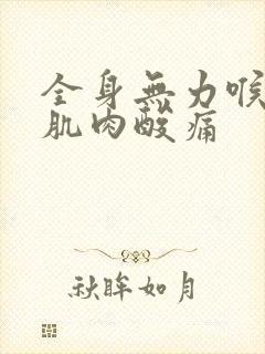 全身无力喉咙疼肌肉酸痛