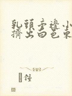 乳头旁边小凸起挤出白色东西封面