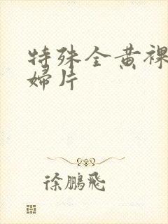 特殊全黄裸体淫妇片