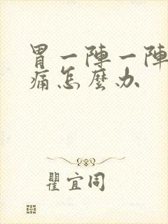 胃一阵一阵的胀痛怎么办