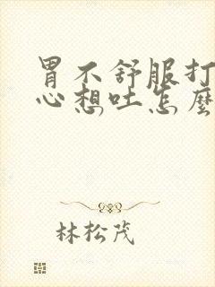 胃不舒服打嗝恶心想吐怎么回事