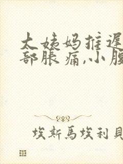 大姨妈推迟,胸部胀痛,小腹闷痛