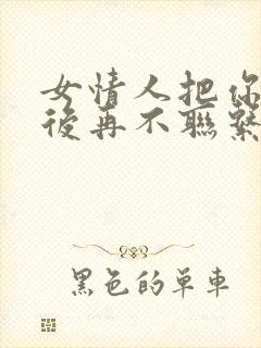 女情人把你拉黑后再不联系