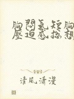 胸闷气短胸口有压迫感总想咳嗽