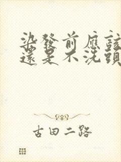 染发前应该洗头还是不洗头