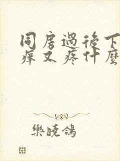 同房过后下面又痒又疼什么原因