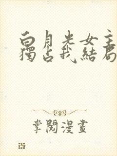 白月光女主总想独占我结局是什么