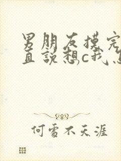 男朋友摸完胸一直说想c我怎么办