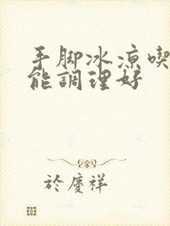 手脚冰凉吃什么能调理好