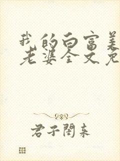 我的白富美总裁老婆全文免费