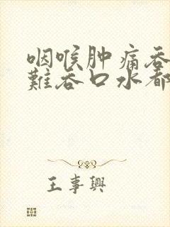 咽喉肿痛吞咽困难吞口水都疼吃什么药