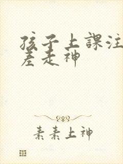 孩子上课注意力差走神