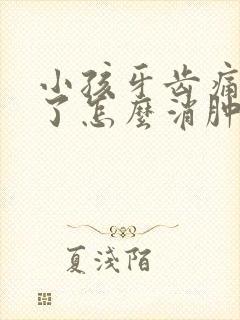 小孩牙齿痛脸肿了怎么消肿止痛