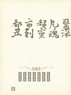 都市超凡医神我丑到灵魂深处