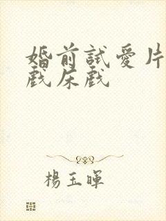 婚前试爱片段吻戏床戏