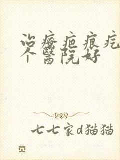 治疗疤痕疙瘩哪个医院好