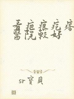 看疤痕疙瘩哪家医院较好