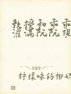 教授和乖乖女H灌满阮阮视频