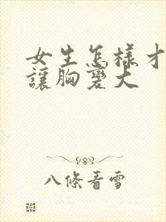 女生怎样才可以让胸变大