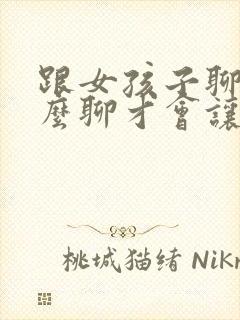 跟女孩子聊天怎么聊才会让人喜欢封面