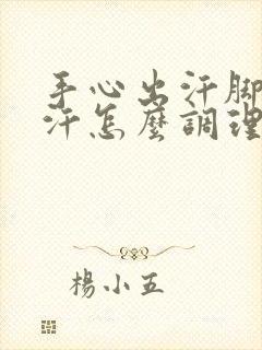 手心出汗脚心出汗怎么调理