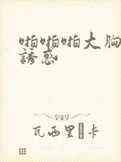 啪啪啪大胸美女诱惑