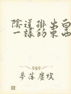 阴道排出白色皮一样的东西