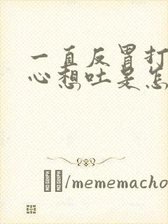 一直反胃打嗝恶心想吐是怎么回事