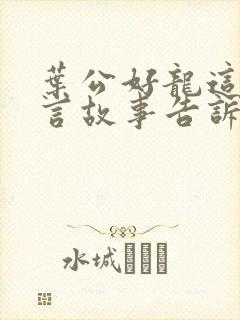 叶公好龙这个寓言故事告诉我们的道理是什么