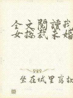 全文阅读我的美女总裁未婚妻