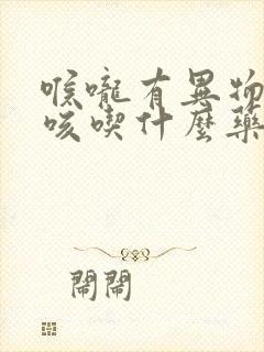 喉咙有异物感干咳吃什么药效果好