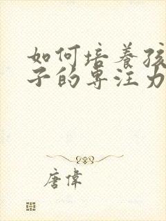 如何培养孩子孩子的专注力