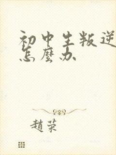 初中生叛逆厌学怎么办