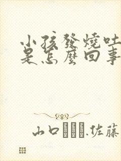 小孩发烧吐黄水是怎么回事