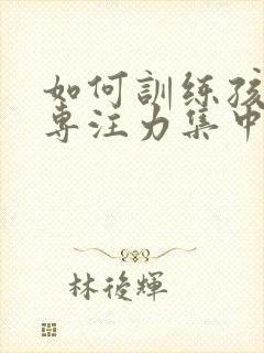 如何训练孩子的专注力集中