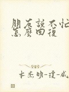 朋友说不忙我该怎么回复