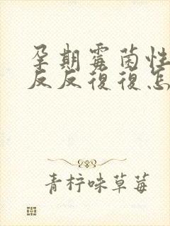 孕期霉菌性阴炎反反复复怎么办