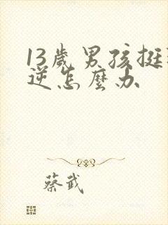 13岁男孩挺叛逆怎么办