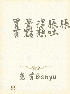 胃觉得胀胀的又有点想吐