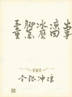 手脚冰凉出汗严重怎么回事