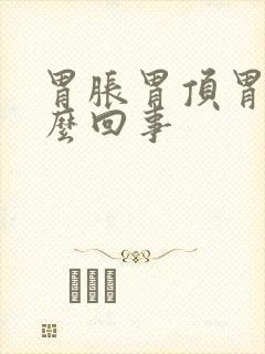 胃胀胃顶胃疼怎么回事