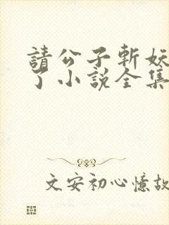 请公子斩妖裴不了小说全集免费看