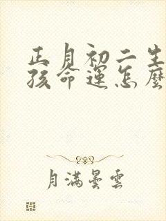 正月初二生的女孩命运怎么样