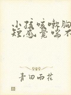 小孩咳嗽胸闷气短,感觉喘不上气什么原因